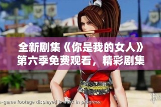 全新剧集《你是我的女人》第六季免费观看，精彩剧集等你来欣赏