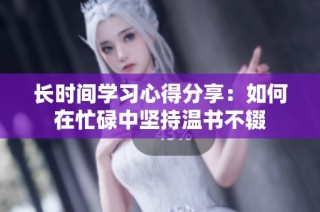 长时间学习心得分享：如何在忙碌中坚持温书不辍