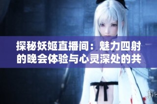 探秘妖姬直播间：魅力四射的晚会体验与心灵深处的共鸣