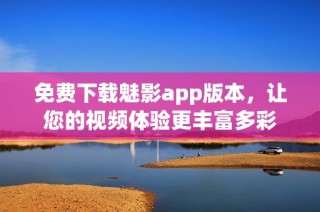 免费下载魅影app版本，让您的视频体验更丰富多彩