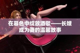 在暮色中绽放酒歌——长嫂成为妻的温馨故事