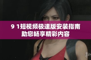 9 1短视频极速版安装指南助您畅享精彩内容