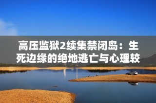 高压监狱2续集禁闭岛：生死边缘的绝地逃亡与心理较量