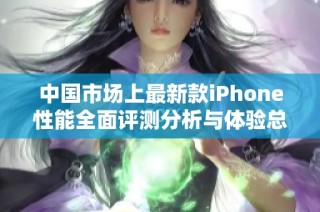 中国市场上最新款iPhone性能全面评测分析与体验总结