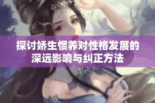 探讨娇生惯养对性格发展的深远影响与纠正方法