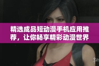 精选成品短动漫手机应用推荐，让你畅享精彩动漫世界
