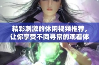 精彩刺激的休闲视频推荐，让你享受不同寻常的观看体验