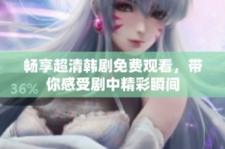 畅享超清韩剧免费观看，带你感受剧中精彩瞬间