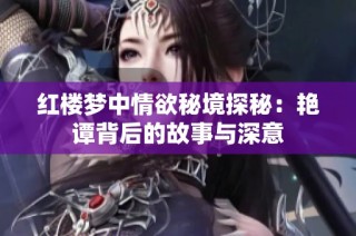 红楼梦中情欲秘境探秘：艳谭背后的故事与深意