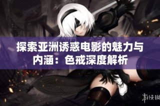 探索亚洲诱惑电影的魅力与内涵：色戒深度解析