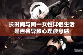 长时间与同一女性伴侣生活是否会导致心理疲惫感