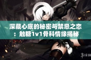 深藏心底的秘密与禁忌之恋：触糖1v1骨科情缘揭秘