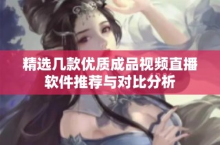 精选几款优质成品视频直播软件推荐与对比分析
