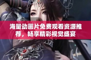 海量动画片免费观看资源推荐，畅享精彩视觉盛宴