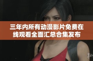 三年内所有动漫影片免费在线观看全面汇总合集发布