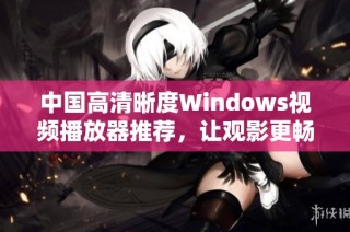中国高清晰度Windows视频播放器推荐，让观影更畅快