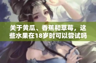 关于黄瓜、香蕉和草莓，这些水果在18岁时可以尝试吗