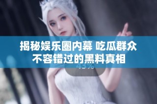 揭秘娱乐圈内幕 吃瓜群众不容错过的黑料真相
