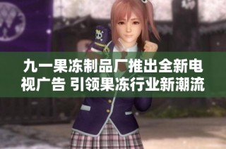 九一果冻制品厂推出全新电视广告 引领果冻行业新潮流
