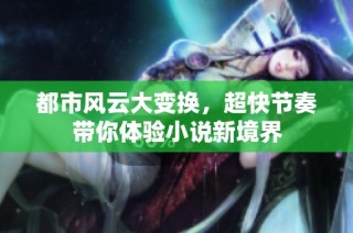 都市风云大变换，超快节奏带你体验小说新境界