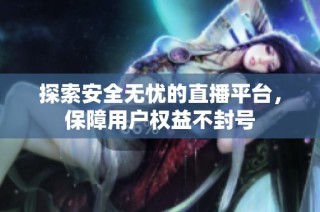探索安全无忧的直播平台，保障用户权益不封号