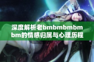 深度解析老bmbmbmbmbm的情感归属与心理历程