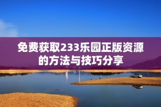 免费获取233乐园正版资源的方法与技巧分享