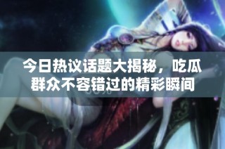 今日热议话题大揭秘，吃瓜群众不容错过的精彩瞬间