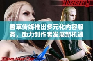 香草传媒推出多元化内容服务，助力创作者发展新机遇