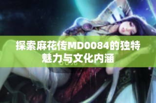 探索麻花传MD0084的独特魅力与文化内涵