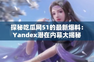 探秘吃瓜网51的最新爆料：Yandex潜在内幕大揭秘