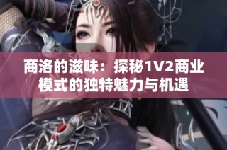 商洛的滋味：探秘1V2商业模式的独特魅力与机遇