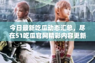 今日最新吃瓜动态汇总，尽在51吃瓜官网精彩内容更新!