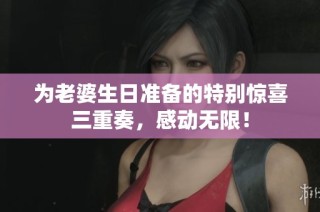 为老婆生日准备的特别惊喜三重奏，感动无限！