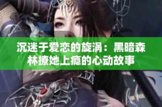 沉迷于爱恋的旋涡：黑暗森林撩她上瘾的心动故事