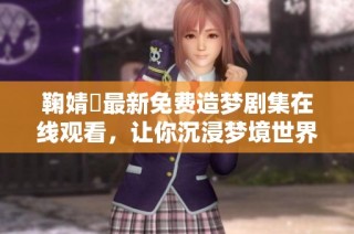鞠婧祎最新免费造梦剧集在线观看，让你沉浸梦境世界