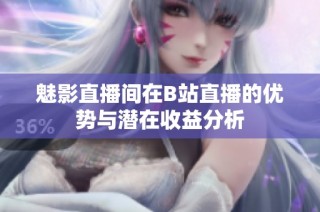 魅影直播间在B站直播的优势与潜在收益分析