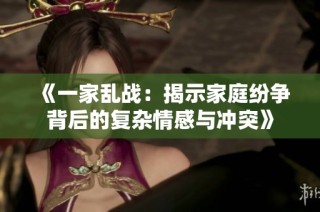 《一家乱战：揭示家庭纷争背后的复杂情感与冲突》