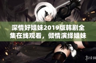 深情好姐妹2019版韩剧全集在线观看，倾情演绎姐妹情深