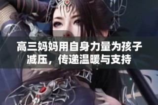 高三妈妈用自身力量为孩子减压，传递温暖与支持