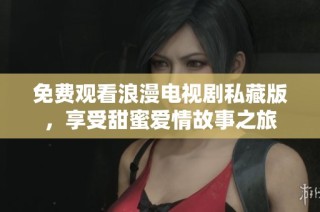免费观看浪漫电视剧私藏版，享受甜蜜爱情故事之旅