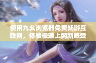使用九幺浏览器免费畅游互联网，体验极速上网新感受