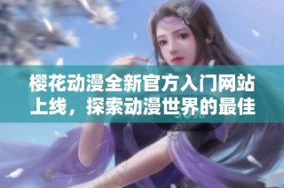 樱花动漫全新官方入门网站上线，探索动漫世界的最佳起点