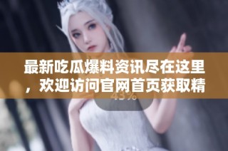 最新吃瓜爆料资讯尽在这里，欢迎访问官网首页获取精彩内容