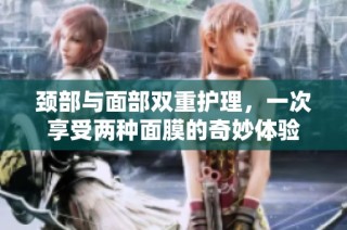 颈部与面部双重护理，一次享受两种面膜的奇妙体验