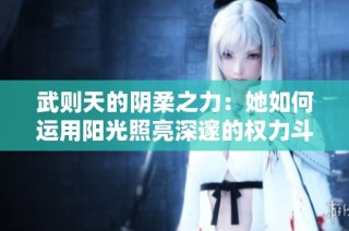 武则天的阴柔之力：她如何运用阳光照亮深邃的权力斗争