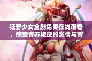 狂野少女全剧免费在线观看，感受青春叛逆的激情与冒险