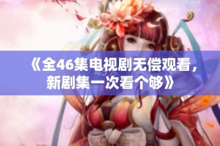 《全46集电视剧无偿观看，新剧集一次看个够》