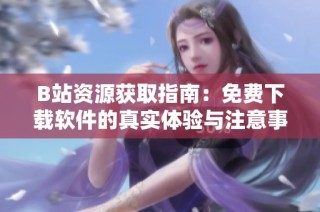B站资源获取指南：免费下载软件的真实体验与注意事项