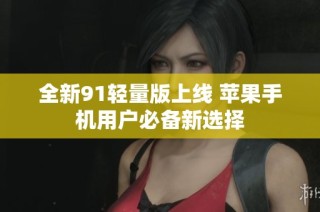 全新91轻量版上线 苹果手机用户必备新选择